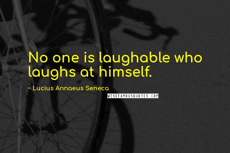 Lucius Annaeus Seneca Quotes: No one is laughable who laughs at himself.