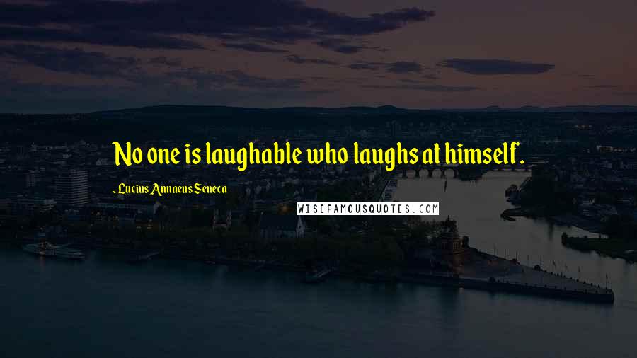 Lucius Annaeus Seneca Quotes: No one is laughable who laughs at himself.