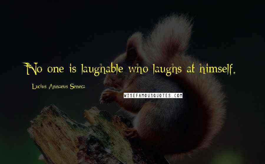 Lucius Annaeus Seneca Quotes: No one is laughable who laughs at himself.