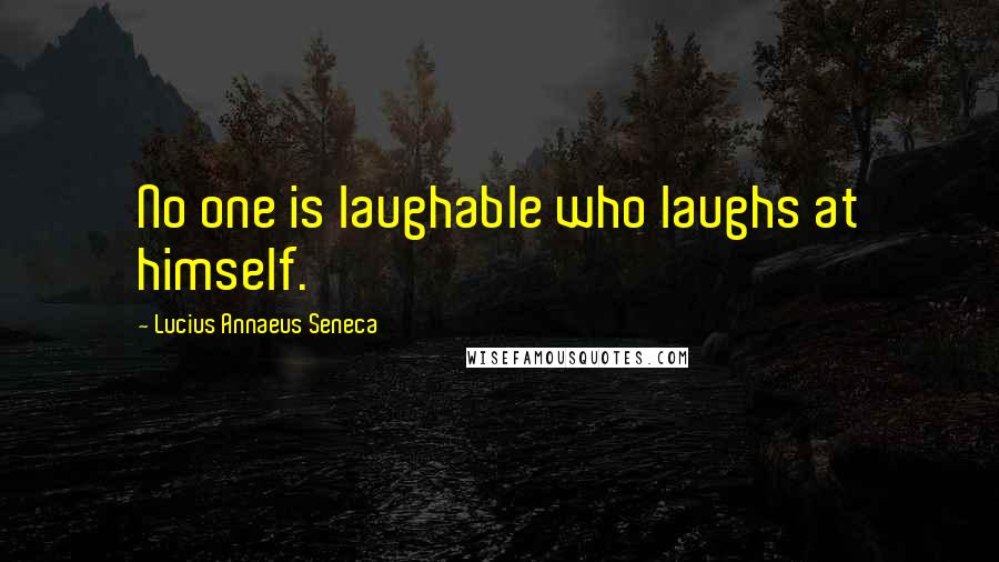 Lucius Annaeus Seneca Quotes: No one is laughable who laughs at himself.