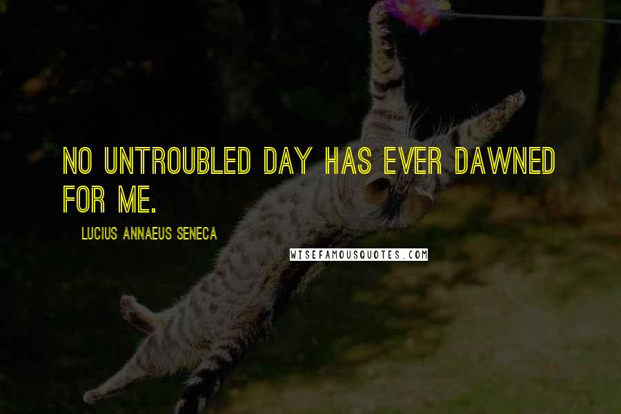 Lucius Annaeus Seneca Quotes: No untroubled day has ever dawned for me.