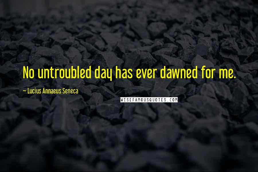 Lucius Annaeus Seneca Quotes: No untroubled day has ever dawned for me.