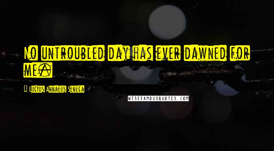 Lucius Annaeus Seneca Quotes: No untroubled day has ever dawned for me.