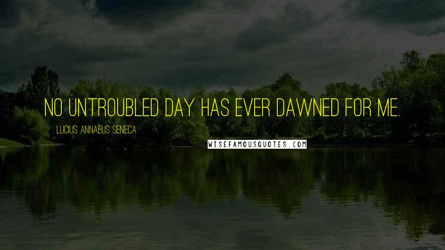 Lucius Annaeus Seneca Quotes: No untroubled day has ever dawned for me.