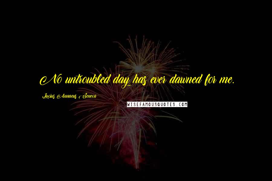 Lucius Annaeus Seneca Quotes: No untroubled day has ever dawned for me.