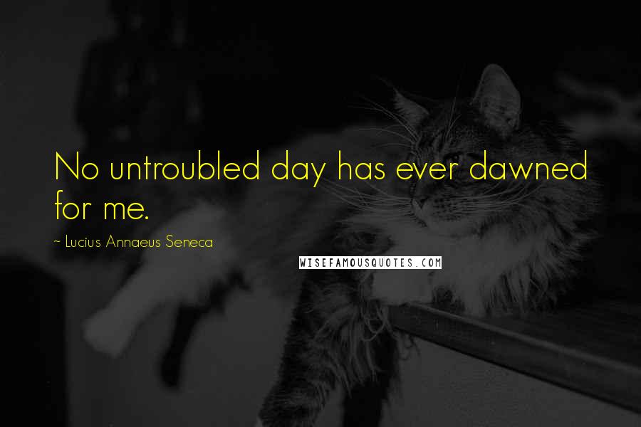 Lucius Annaeus Seneca Quotes: No untroubled day has ever dawned for me.