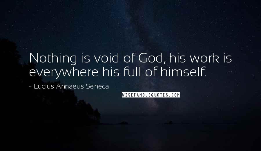 Lucius Annaeus Seneca Quotes: Nothing is void of God, his work is everywhere his full of himself.