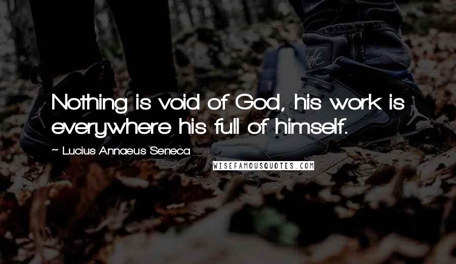 Lucius Annaeus Seneca Quotes: Nothing is void of God, his work is everywhere his full of himself.