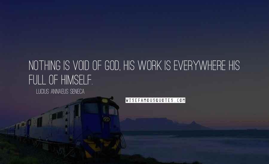 Lucius Annaeus Seneca Quotes: Nothing is void of God, his work is everywhere his full of himself.