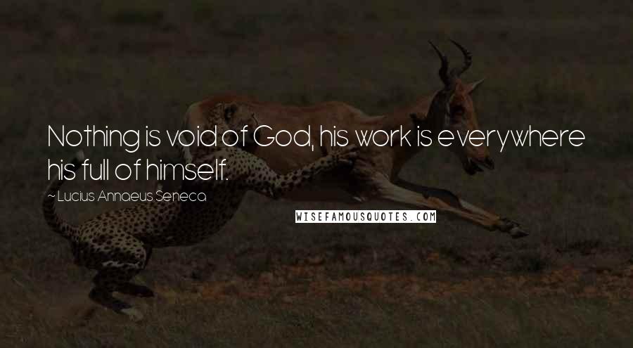 Lucius Annaeus Seneca Quotes: Nothing is void of God, his work is everywhere his full of himself.