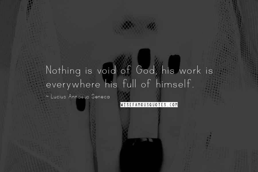 Lucius Annaeus Seneca Quotes: Nothing is void of God, his work is everywhere his full of himself.