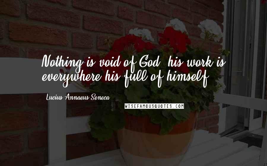 Lucius Annaeus Seneca Quotes: Nothing is void of God, his work is everywhere his full of himself.