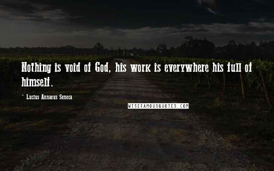 Lucius Annaeus Seneca Quotes: Nothing is void of God, his work is everywhere his full of himself.