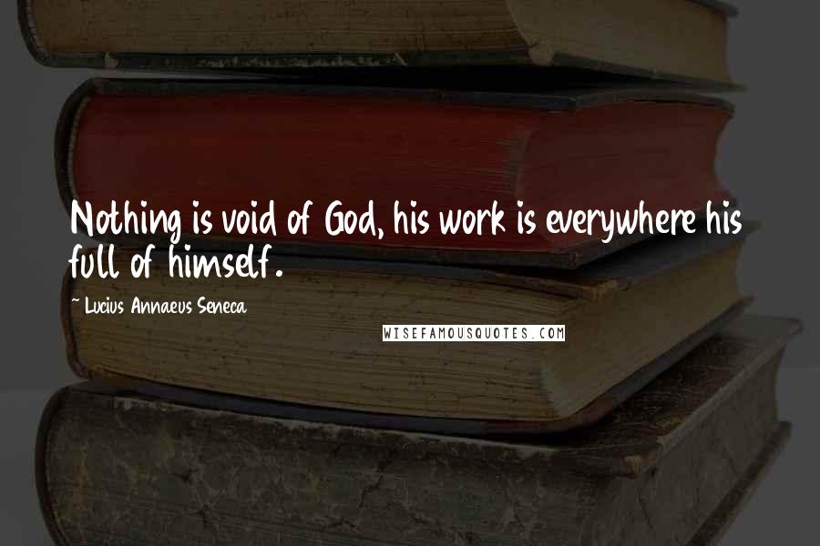 Lucius Annaeus Seneca Quotes: Nothing is void of God, his work is everywhere his full of himself.
