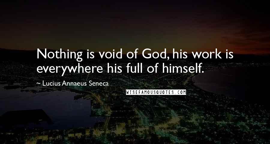 Lucius Annaeus Seneca Quotes: Nothing is void of God, his work is everywhere his full of himself.