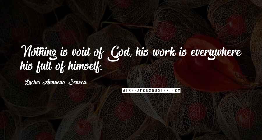 Lucius Annaeus Seneca Quotes: Nothing is void of God, his work is everywhere his full of himself.