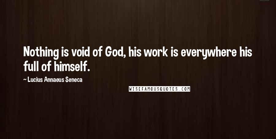 Lucius Annaeus Seneca Quotes: Nothing is void of God, his work is everywhere his full of himself.