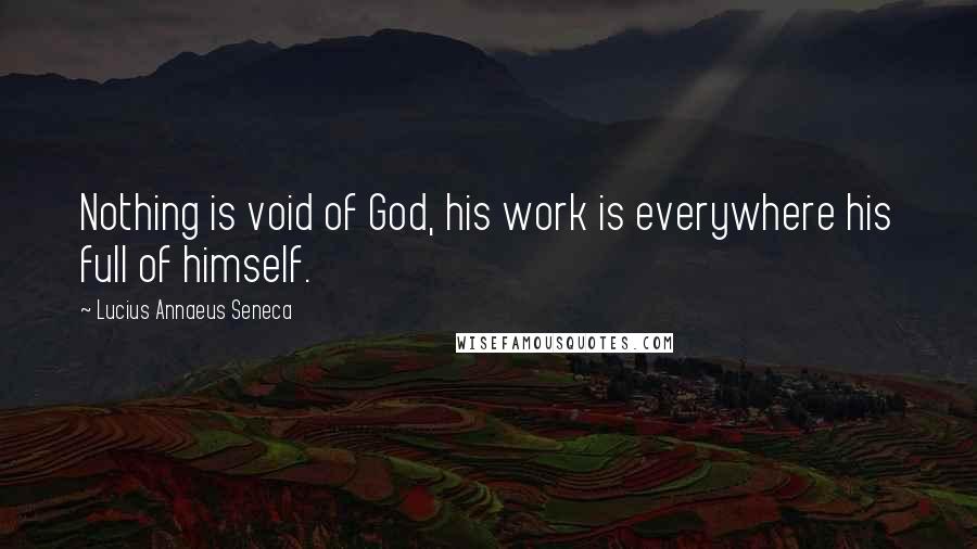 Lucius Annaeus Seneca Quotes: Nothing is void of God, his work is everywhere his full of himself.