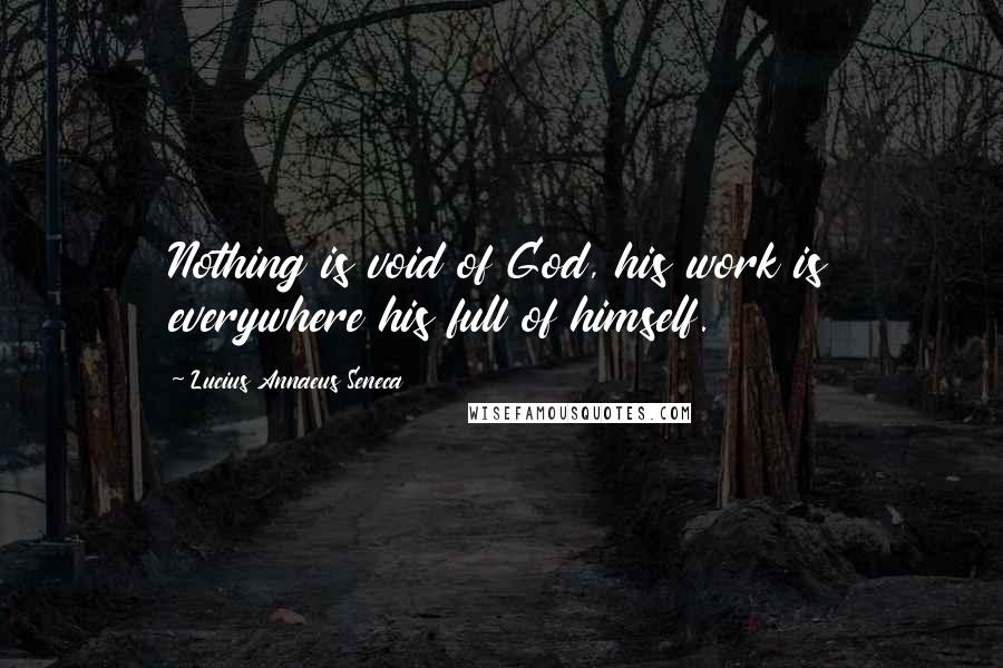 Lucius Annaeus Seneca Quotes: Nothing is void of God, his work is everywhere his full of himself.