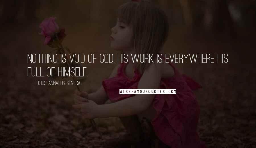 Lucius Annaeus Seneca Quotes: Nothing is void of God, his work is everywhere his full of himself.