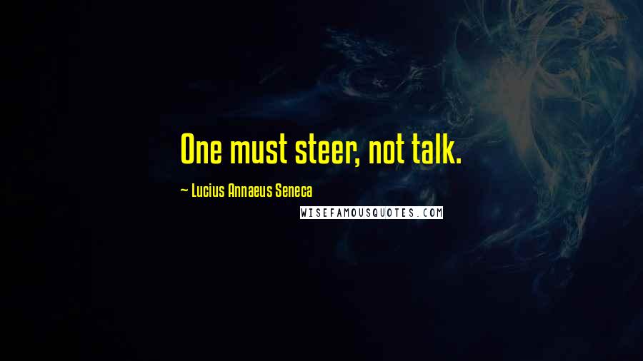 Lucius Annaeus Seneca Quotes: One must steer, not talk.