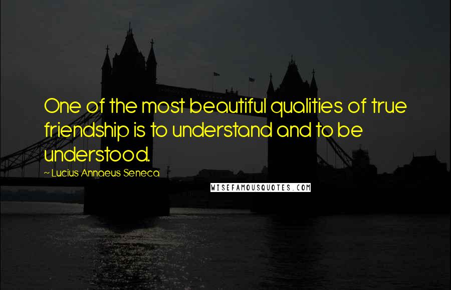 Lucius Annaeus Seneca Quotes: One of the most beautiful qualities of true friendship is to understand and to be understood.