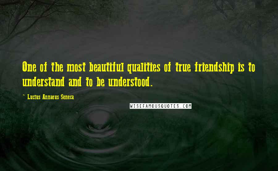 Lucius Annaeus Seneca Quotes: One of the most beautiful qualities of true friendship is to understand and to be understood.