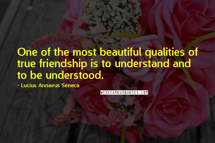 Lucius Annaeus Seneca Quotes: One of the most beautiful qualities of true friendship is to understand and to be understood.
