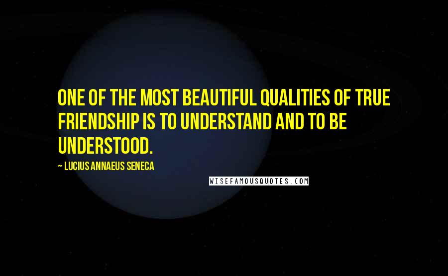 Lucius Annaeus Seneca Quotes: One of the most beautiful qualities of true friendship is to understand and to be understood.