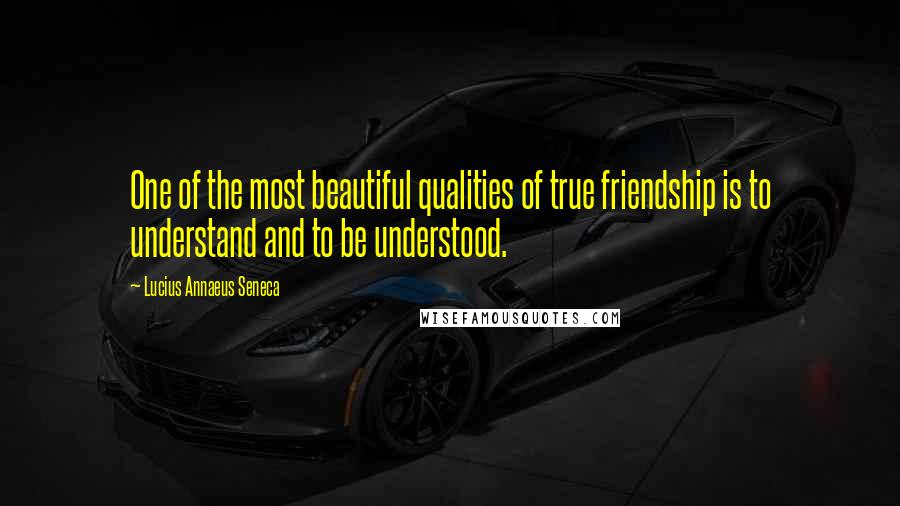 Lucius Annaeus Seneca Quotes: One of the most beautiful qualities of true friendship is to understand and to be understood.