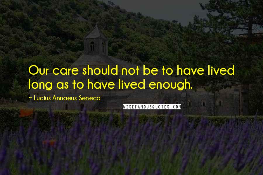 Lucius Annaeus Seneca Quotes: Our care should not be to have lived long as to have lived enough.