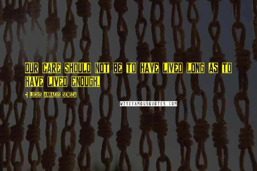 Lucius Annaeus Seneca Quotes: Our care should not be to have lived long as to have lived enough.