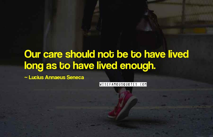 Lucius Annaeus Seneca Quotes: Our care should not be to have lived long as to have lived enough.