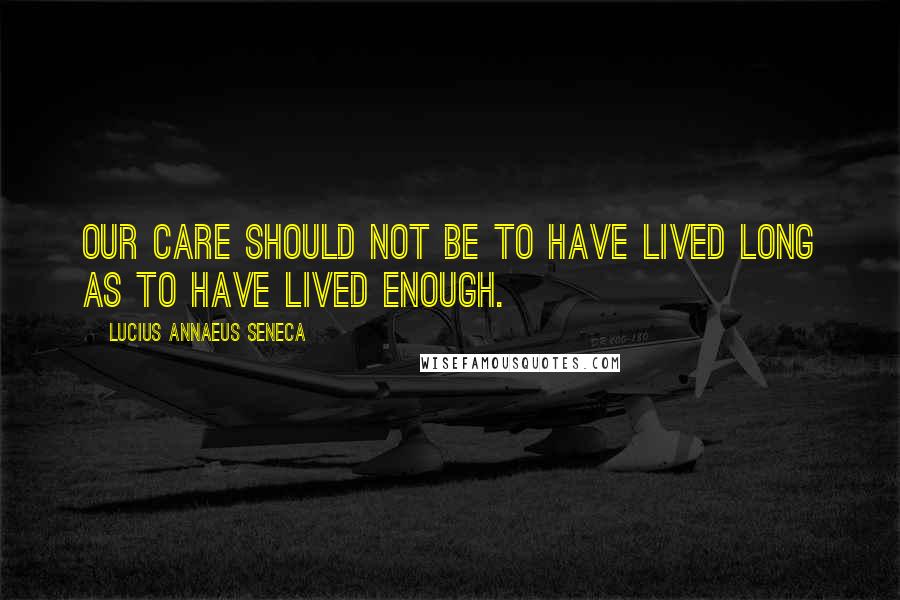 Lucius Annaeus Seneca Quotes: Our care should not be to have lived long as to have lived enough.