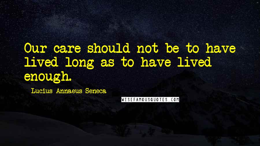 Lucius Annaeus Seneca Quotes: Our care should not be to have lived long as to have lived enough.