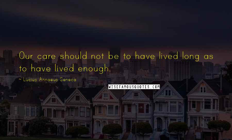 Lucius Annaeus Seneca Quotes: Our care should not be to have lived long as to have lived enough.