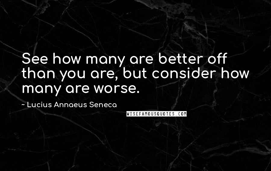 Lucius Annaeus Seneca Quotes: See how many are better off than you are, but consider how many are worse.