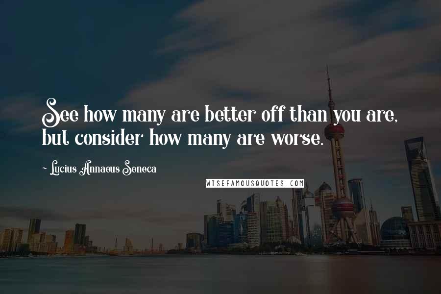 Lucius Annaeus Seneca Quotes: See how many are better off than you are, but consider how many are worse.