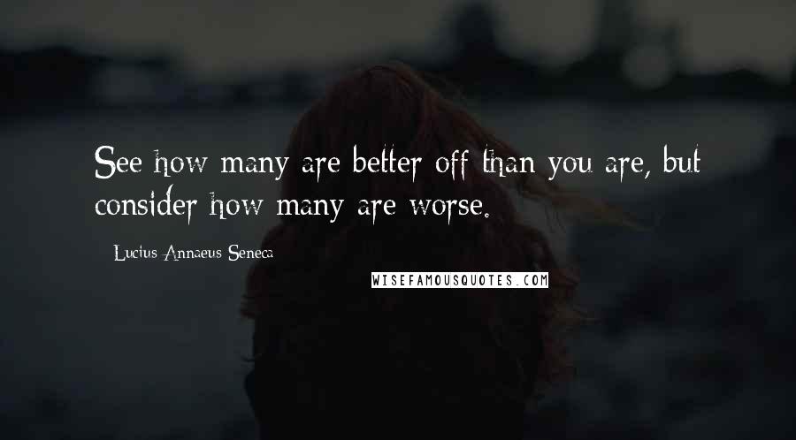 Lucius Annaeus Seneca Quotes: See how many are better off than you are, but consider how many are worse.