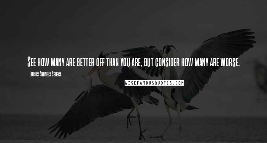 Lucius Annaeus Seneca Quotes: See how many are better off than you are, but consider how many are worse.