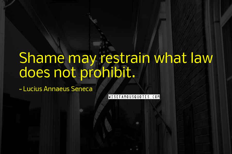 Lucius Annaeus Seneca Quotes: Shame may restrain what law does not prohibit.