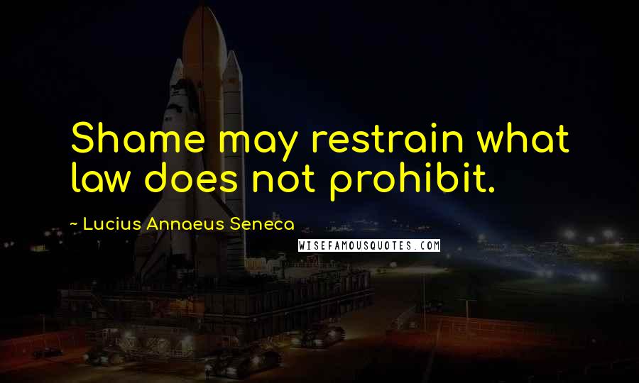 Lucius Annaeus Seneca Quotes: Shame may restrain what law does not prohibit.