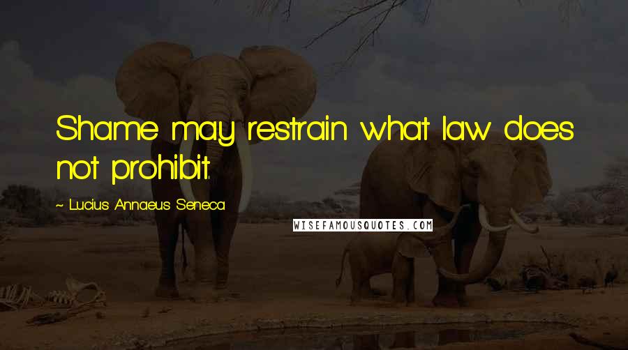 Lucius Annaeus Seneca Quotes: Shame may restrain what law does not prohibit.