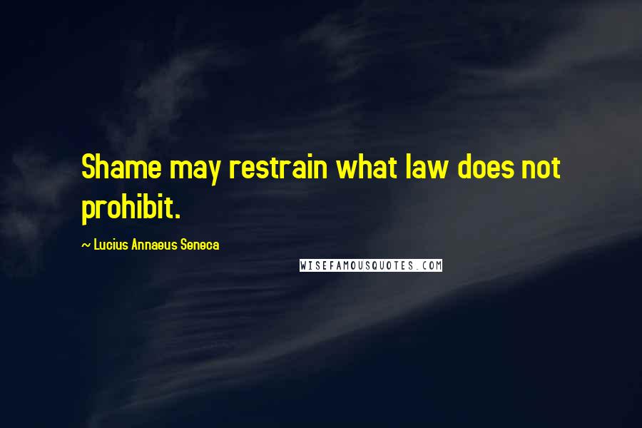 Lucius Annaeus Seneca Quotes: Shame may restrain what law does not prohibit.