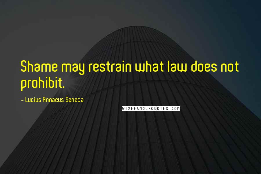 Lucius Annaeus Seneca Quotes: Shame may restrain what law does not prohibit.