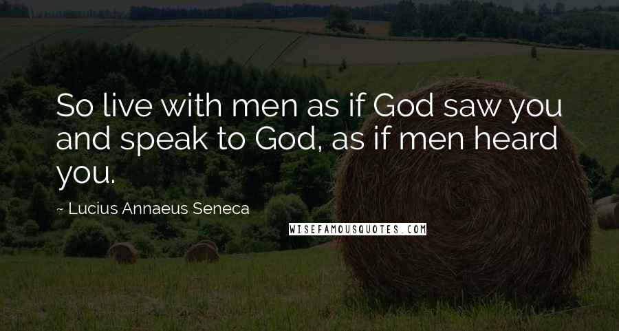 Lucius Annaeus Seneca Quotes: So live with men as if God saw you and speak to God, as if men heard you.