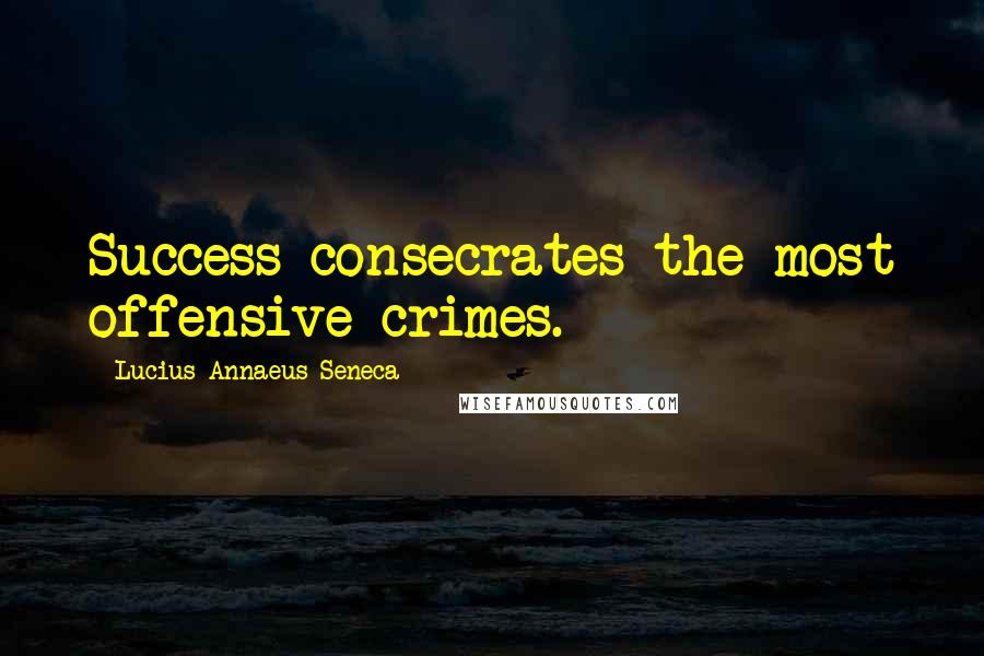 Lucius Annaeus Seneca Quotes: Success consecrates the most offensive crimes.