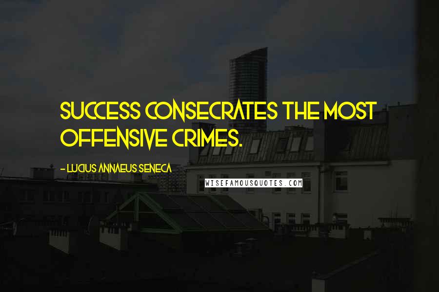 Lucius Annaeus Seneca Quotes: Success consecrates the most offensive crimes.