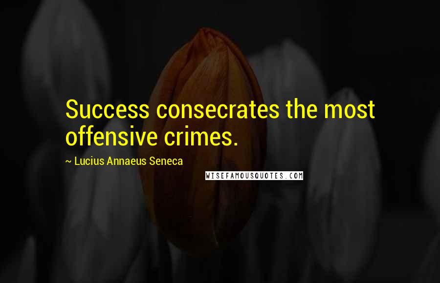 Lucius Annaeus Seneca Quotes: Success consecrates the most offensive crimes.