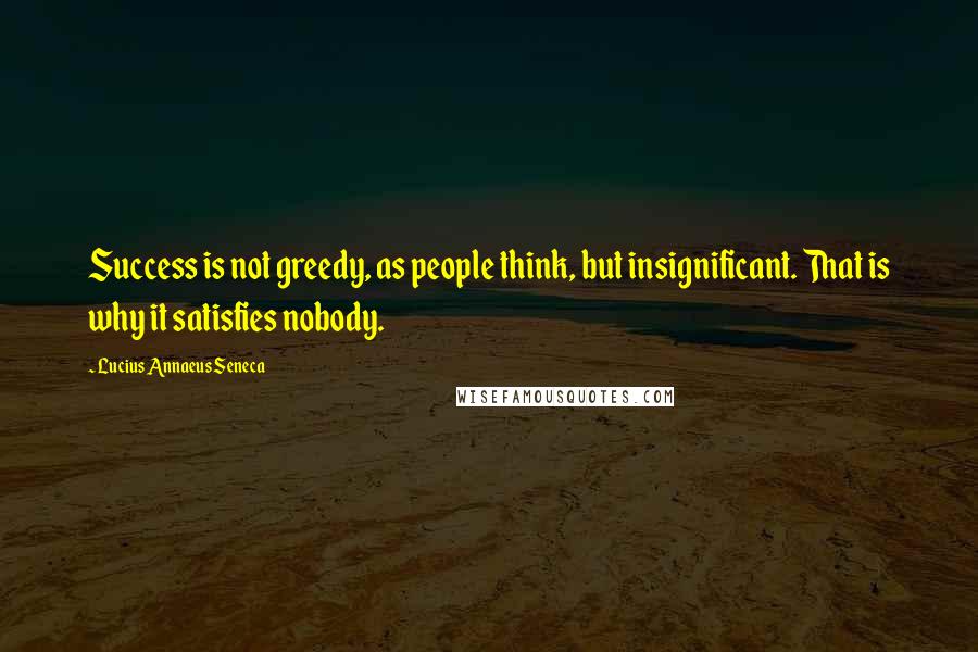 Lucius Annaeus Seneca Quotes: Success is not greedy, as people think, but insignificant. That is why it satisfies nobody.